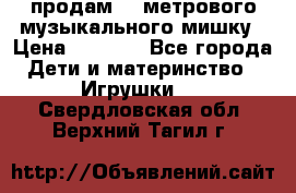 продам 1,5метрового музыкального мишку › Цена ­ 2 500 - Все города Дети и материнство » Игрушки   . Свердловская обл.,Верхний Тагил г.